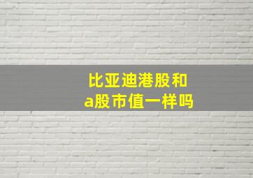 比亚迪港股和a股市值一样吗