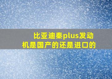 比亚迪秦plus发动机是国产的还是进口的