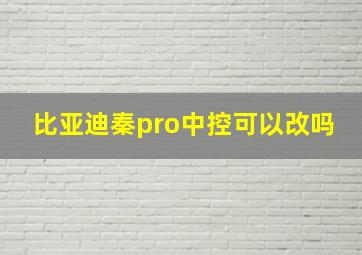 比亚迪秦pro中控可以改吗