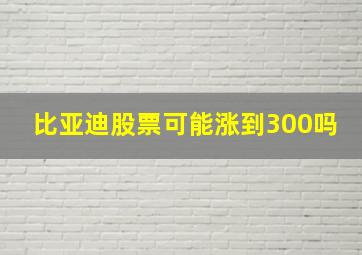 比亚迪股票可能涨到300吗