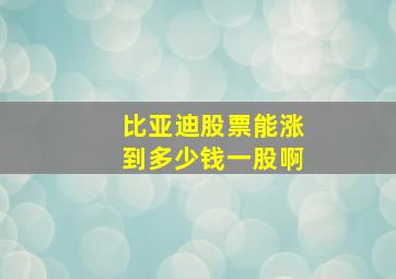 比亚迪股票能涨到多少钱一股啊