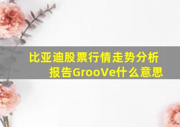 比亚迪股票行情走势分析报告GrooVe什么意思