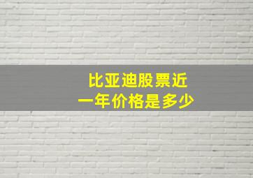 比亚迪股票近一年价格是多少