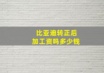 比亚迪转正后加工资吗多少钱