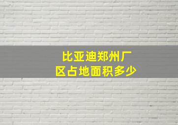 比亚迪郑州厂区占地面积多少