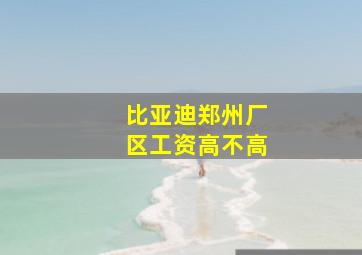 比亚迪郑州厂区工资高不高