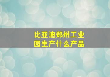 比亚迪郑州工业园生产什么产品