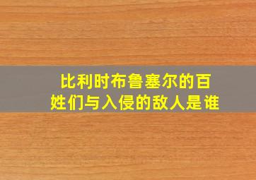 比利时布鲁塞尔的百姓们与入侵的敌人是谁