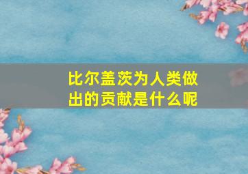 比尔盖茨为人类做出的贡献是什么呢