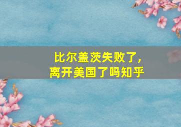 比尔盖茨失败了,离开美国了吗知乎