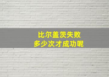 比尔盖茨失败多少次才成功呢