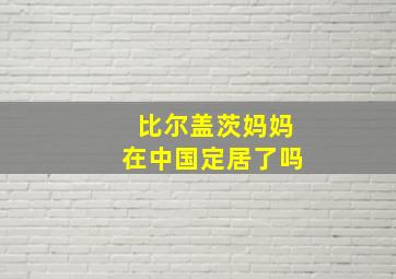 比尔盖茨妈妈在中国定居了吗