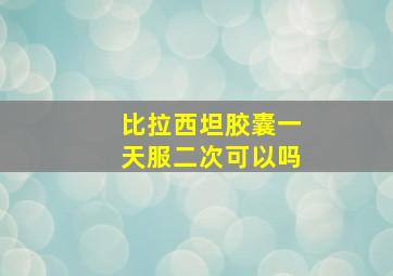 比拉西坦胶囊一天服二次可以吗