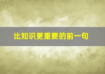 比知识更重要的前一句