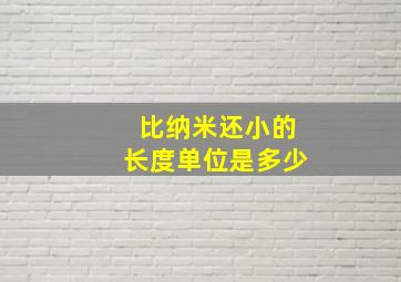 比纳米还小的长度单位是多少