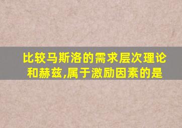 比较马斯洛的需求层次理论和赫兹,属于激励因素的是