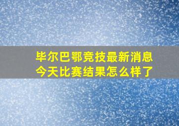 毕尔巴鄂竞技最新消息今天比赛结果怎么样了