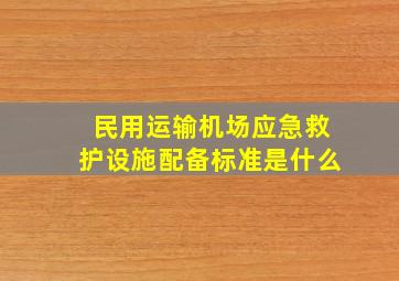 民用运输机场应急救护设施配备标准是什么