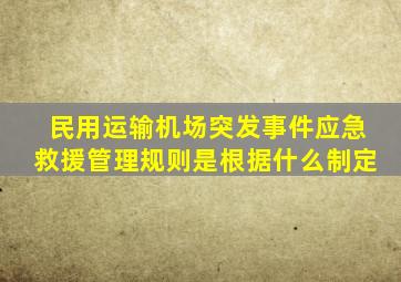 民用运输机场突发事件应急救援管理规则是根据什么制定