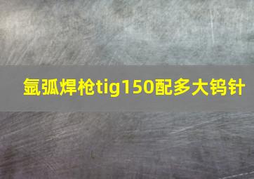 氩弧焊枪tig150配多大钨针