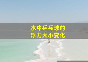 水中乒乓球的浮力大小变化