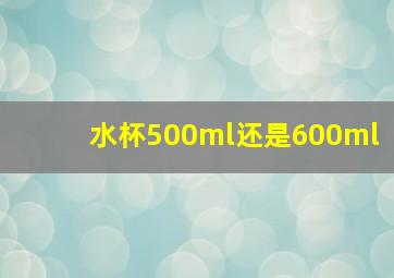 水杯500ml还是600ml