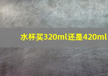 水杯买320ml还是420ml