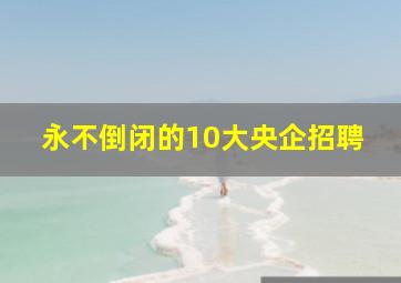 永不倒闭的10大央企招聘