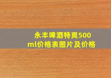 永丰啤酒特爽500ml价格表图片及价格