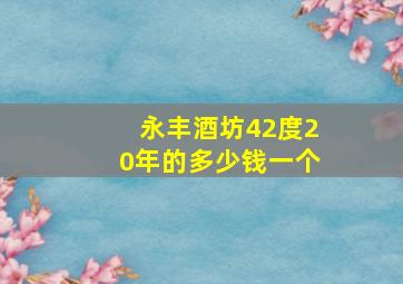 永丰酒坊42度20年的多少钱一个