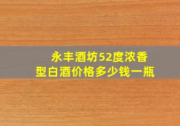 永丰酒坊52度浓香型白酒价格多少钱一瓶