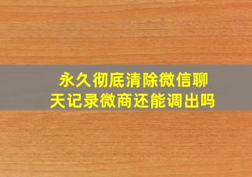 永久彻底清除微信聊天记录微商还能调出吗