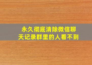 永久彻底清除微信聊天记录群里的人看不到