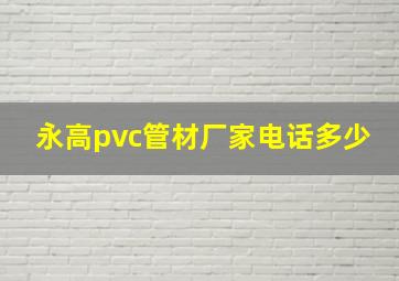 永高pvc管材厂家电话多少