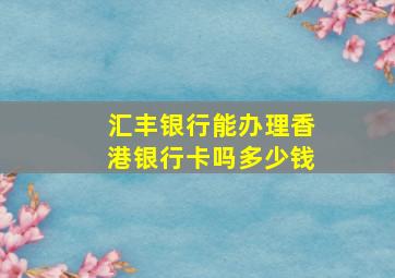 汇丰银行能办理香港银行卡吗多少钱