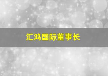 汇鸿国际董事长