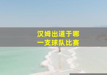 汉姆出道于哪一支球队比赛