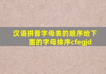 汉语拼音字母表的顺序给下面的字母排序cfegjd