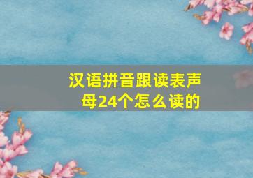 汉语拼音跟读表声母24个怎么读的