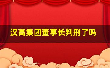 汉高集团董事长判刑了吗