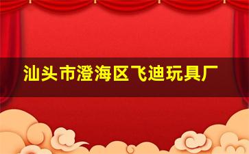 汕头市澄海区飞迪玩具厂