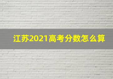 江苏2021高考分数怎么算