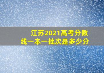 江苏2021高考分数线一本一批次是多少分