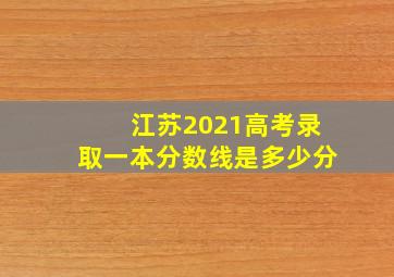 江苏2021高考录取一本分数线是多少分