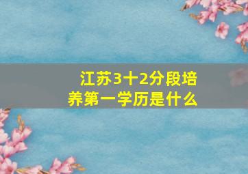 江苏3十2分段培养第一学历是什么