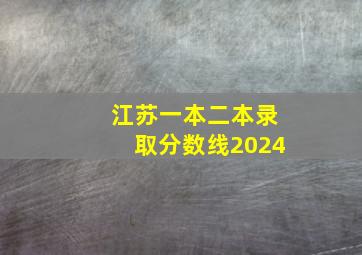 江苏一本二本录取分数线2024