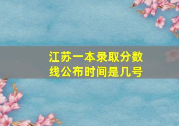 江苏一本录取分数线公布时间是几号