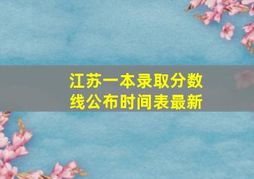 江苏一本录取分数线公布时间表最新