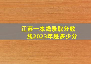 江苏一本线录取分数线2023年是多少分