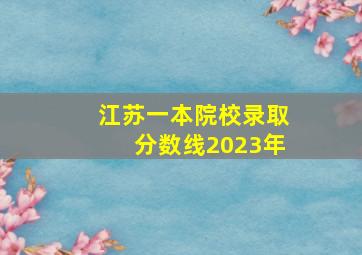 江苏一本院校录取分数线2023年